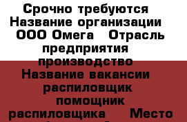Срочно требуются › Название организации ­ ООО Омега › Отрасль предприятия ­ производство › Название вакансии ­ распиловщик, помощник распиловщика,  › Место работы ­ г.Артем › Возраст от ­ 20 › Возраст до ­ 55 - Приморский край, Артем г. Работа » Вакансии   